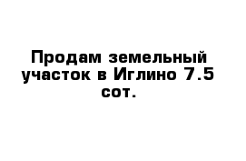 Продам земельный участок в Иглино 7.5 сот.